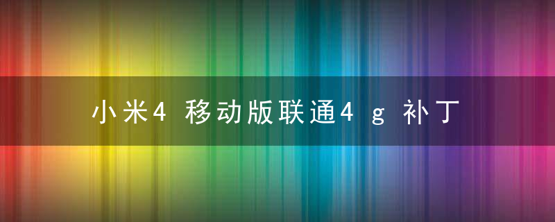 小米4移动版联通4g补丁 「小米4移动版破解联通」